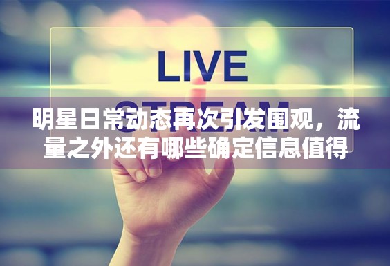 明星日常动态再次引发围观,流量之外还有哪些确定信息值得看 明星日常动态再次引发围观,流量之外还有哪些确定信息值得看
