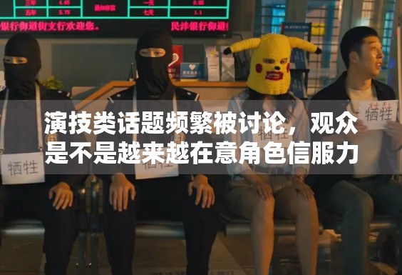演技类话题频繁被讨论，观众是不是越来越在意角色信服力