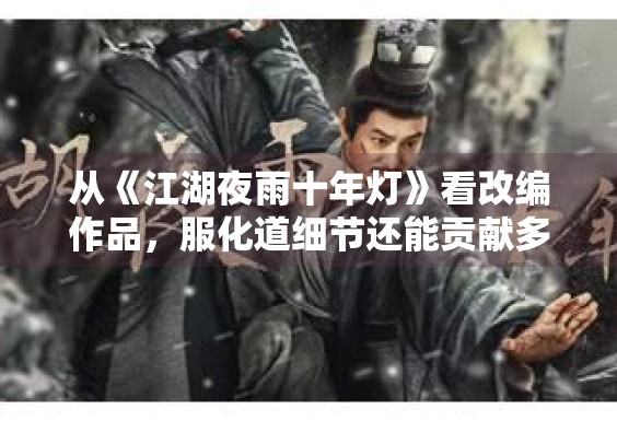 从《江湖夜雨十年灯》看改编作品，服化道细节还能贡献多少加分项