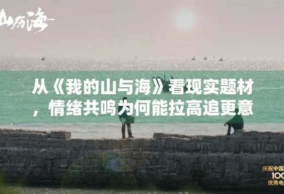 从《我的山与海》看现实题材，情绪共鸣为何能拉高追更意愿